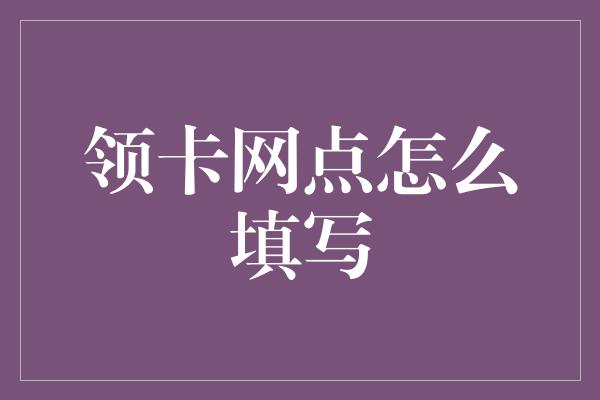 领卡网点怎么填写