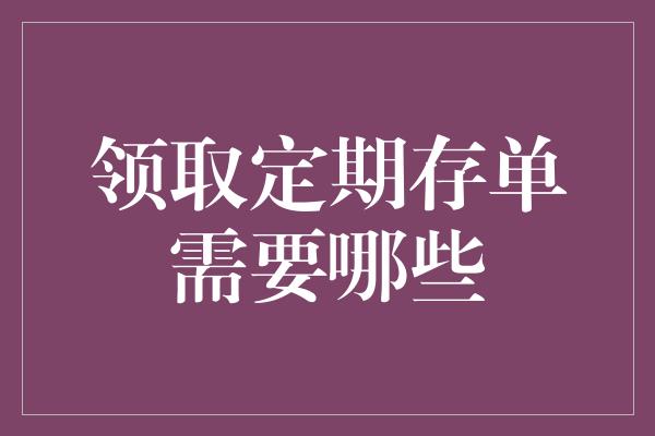 领取定期存单需要哪些