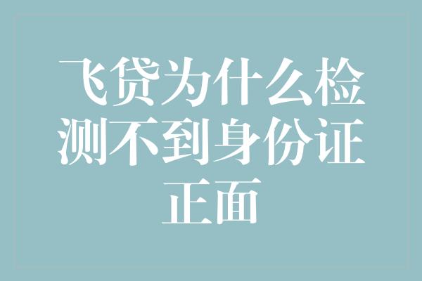 飞贷为什么检测不到身份证正面