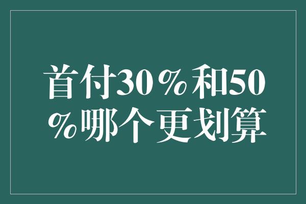 首付30％和50％哪个更划算