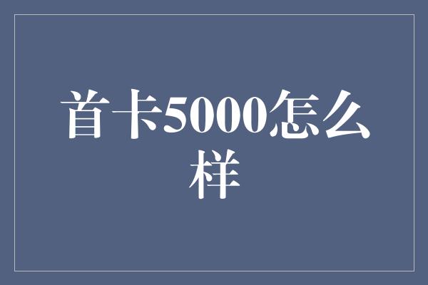 首卡5000怎么样