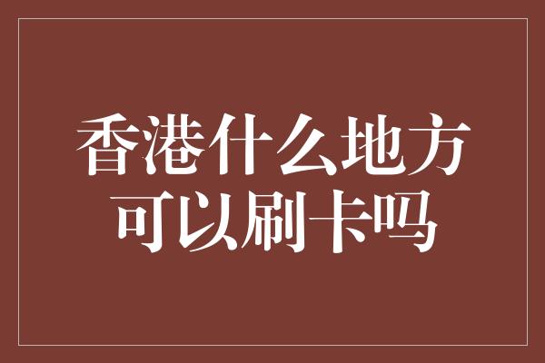 香港什么地方可以刷卡吗