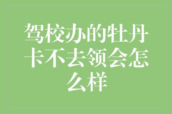 驾校办的牡丹卡不去领会怎么样