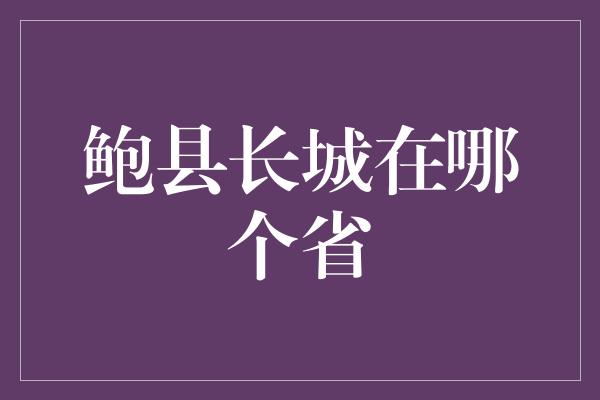 鲍县长城在哪个省