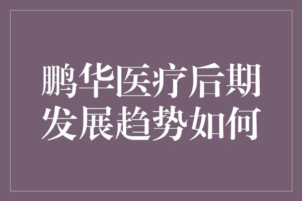 鹏华医疗后期发展趋势如何