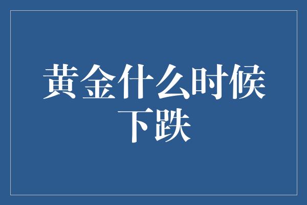 黄金什么时候下跌