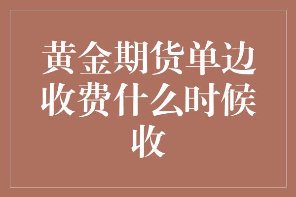 黄金期货单边收费什么时候收