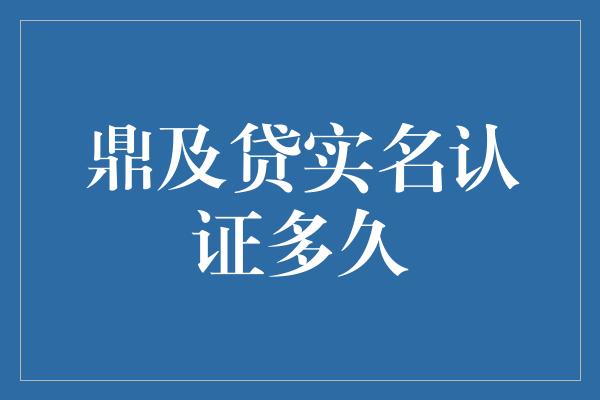 鼎及贷实名认证多久