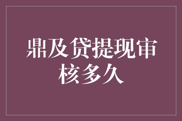 鼎及贷提现审核多久