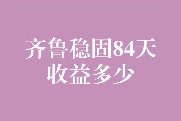 齐鲁稳固84天收益多少