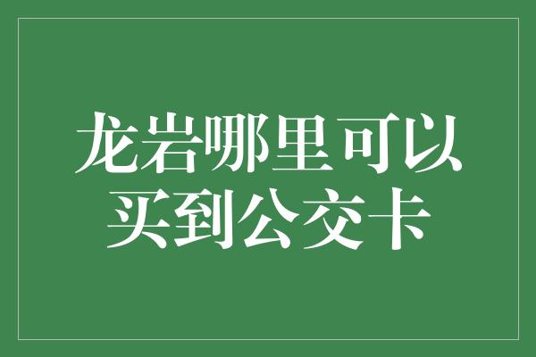 龙岩哪里可以买到公交卡