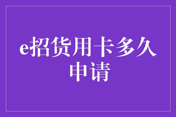 e招货用卡多久申请