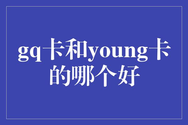 gq卡和young卡的哪个好