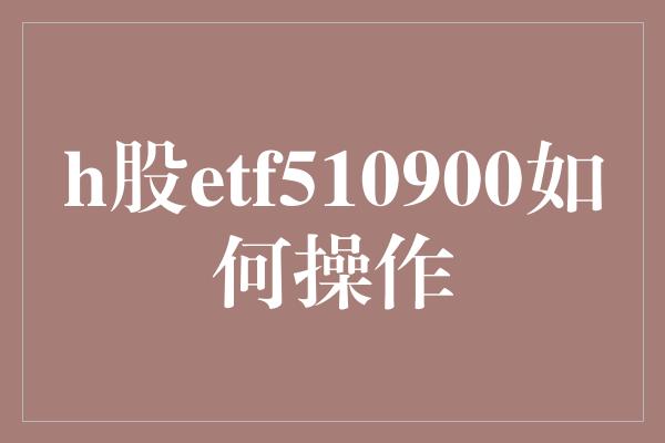 h股etf510900如何操作