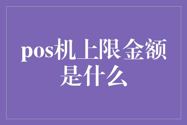 pos机上限金额是什么