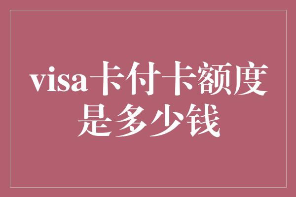 visa卡付卡额度是多少钱