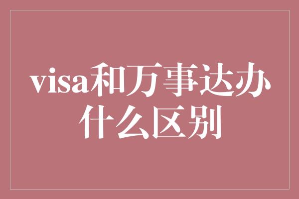 visa和万事达办什么区别