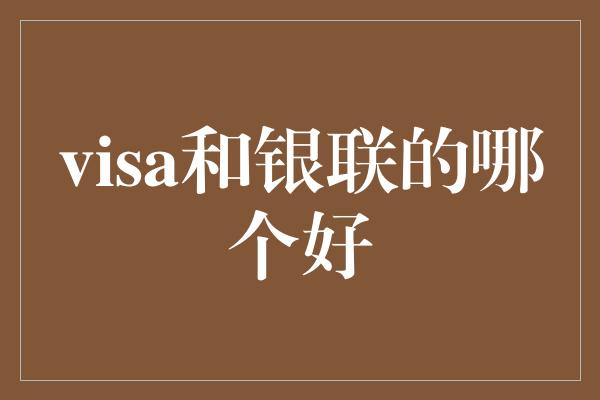 visa和银联的哪个好